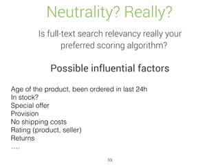 Neutrality? Really?
Is full-text search relevancy really your
preferred scoring algorithm?
Possible influential factors
Age of the product, been ordered in last 24h
In stock?
Special offer
Provision
No shipping costs
Rating (product, seller)
Returns
….
53
 