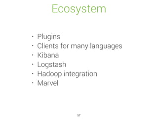 Ecosystem
• Plugins
• Clients for many languages
• Kibana
• Logstash
• Hadoop integration
• Marvel
57
 