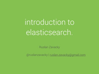 introduction to
elasticsearch.
Ruslan Zavacky
@ruslanzavacky | ruslan.zavacky@gmail.com
 