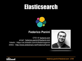 Elasticsearch
federico.panini@fazland.com - CTO
Federico Panini
CTO @ fazland.com
email : federico.panini@fazland.com
linkeIn : https://uk.linkedin.com/in/federicopanini
slides : http://www.slideshare.net/FedericoPanini
 