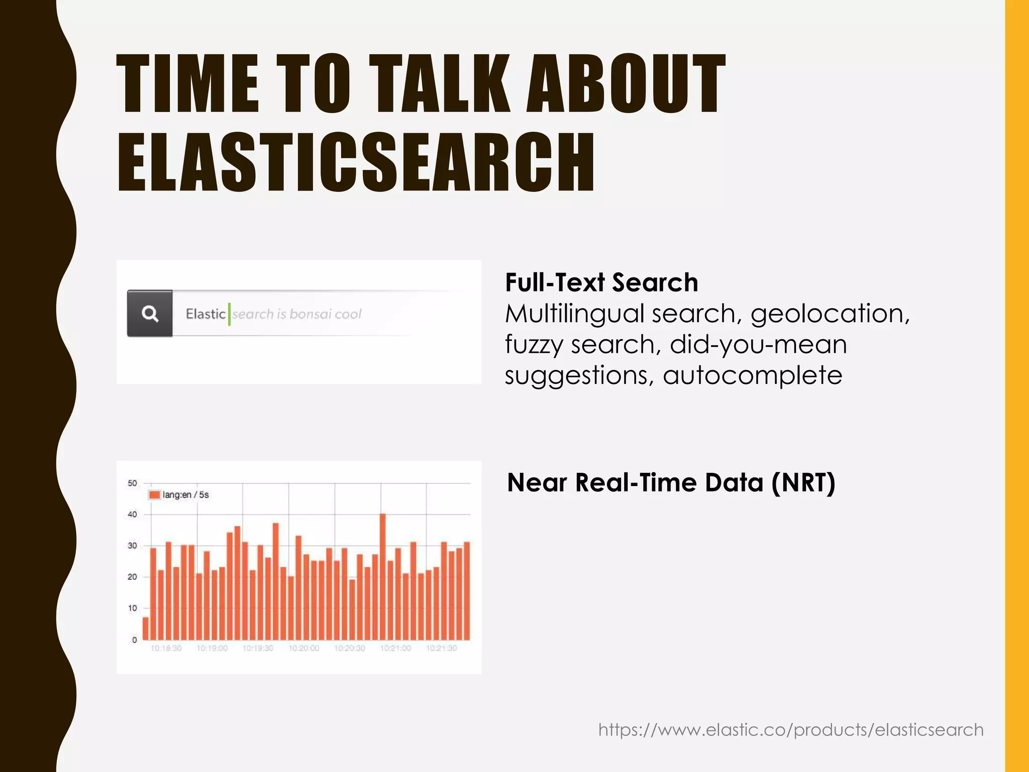 TIME TO TALK ABOUT
ELASTICSEARCH
https://www.elastic.co/products/elasticsearch
Near Real-Time Data (NRT)
Full-Text Search
Multilingual search, geolocation,
fuzzy search, did-you-mean
suggestions, autocomplete
 