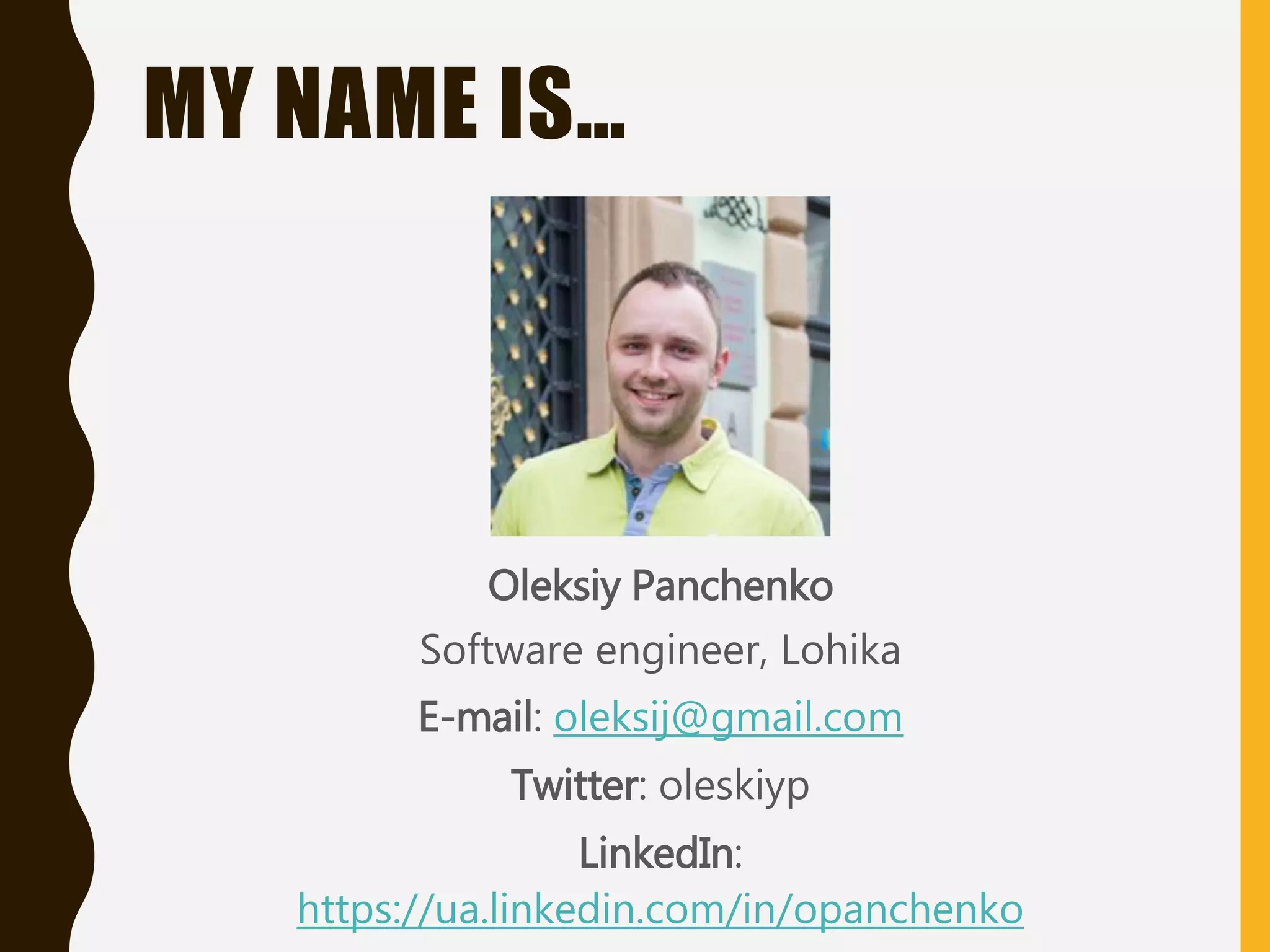 MY NAME IS…
Oleksiy Panchenko
Software engineer, Lohika
E-mail: oleksij@gmail.com
Twitter: oleskiyp
LinkedIn:
https://ua.linkedin.com/in/opanchenko
 