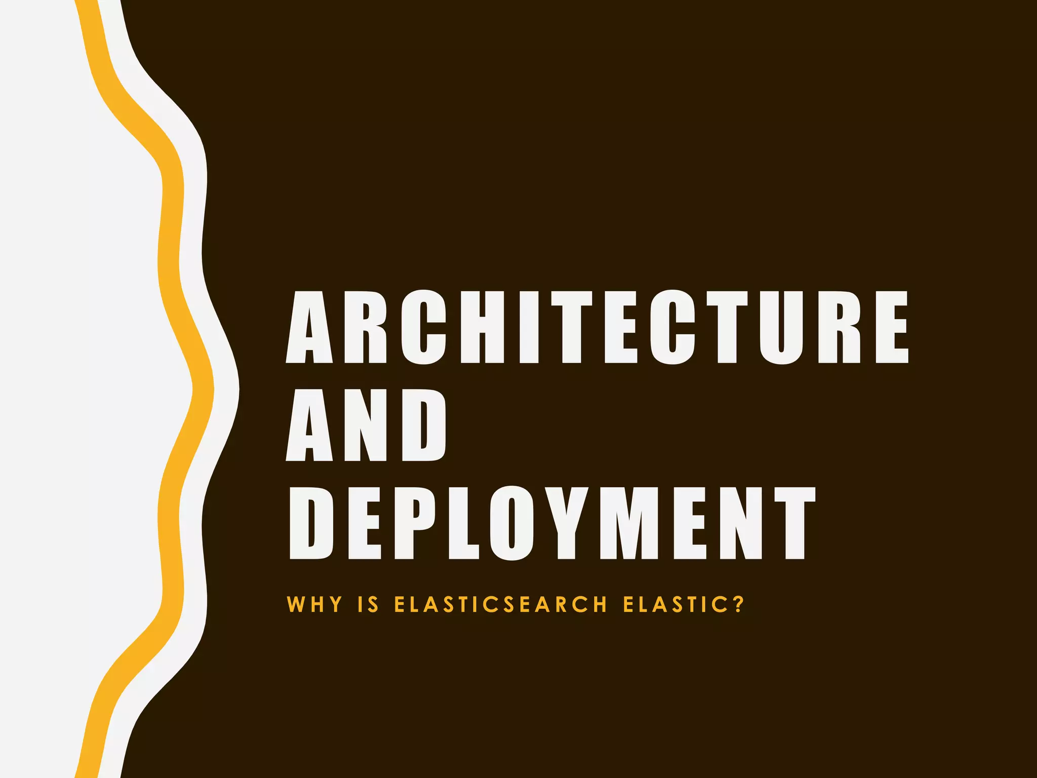 ARCHITECTURE
AND
DEPLOYMENT
W H Y I S E L A S T I C S E A R C H E L A S T I C ?
 