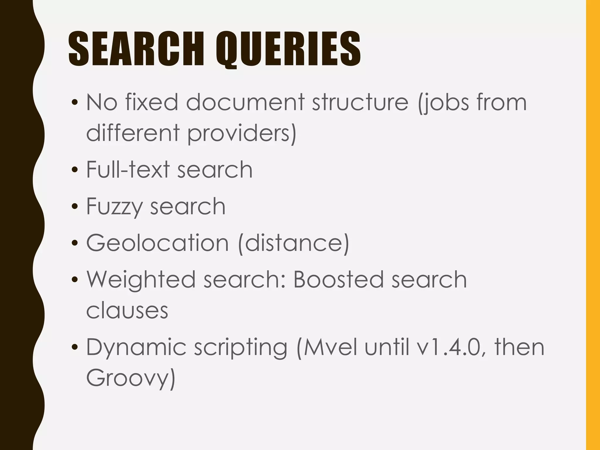 • No fixed document structure (jobs from
different providers)
• Full-text search
• Fuzzy search
• Geolocation (distance)
• Weighted search: Boosted search
clauses
• Dynamic scripting (Mvel until v1.4.0, then
Groovy)
SEARCH QUERIES
 
