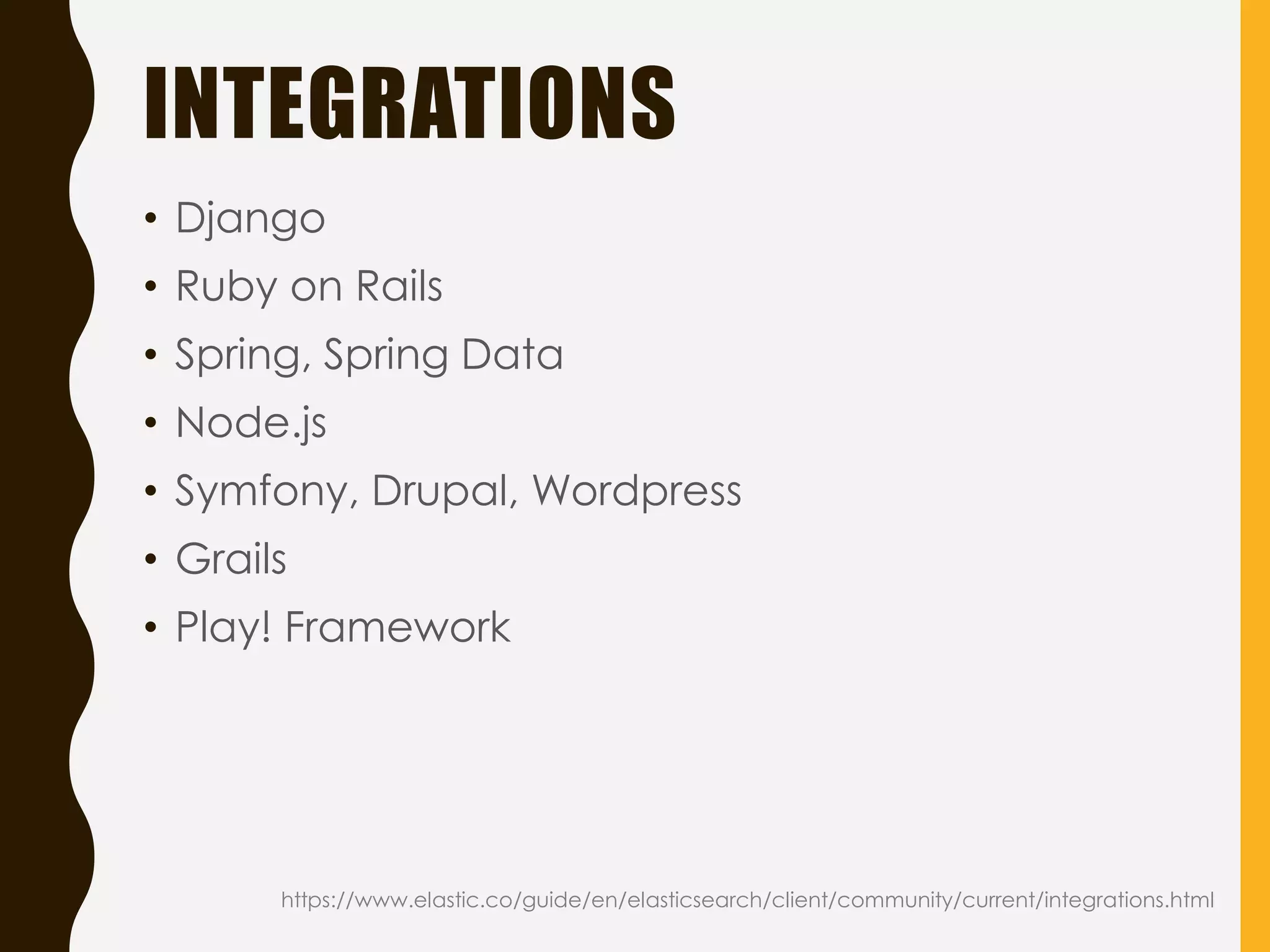 INTEGRATIONS
• Django
• Ruby on Rails
• Spring, Spring Data
• Node.js
• Symfony, Drupal, Wordpress
• Grails
• Play! Framework
https://www.elastic.co/guide/en/elasticsearch/client/community/current/integrations.html
 