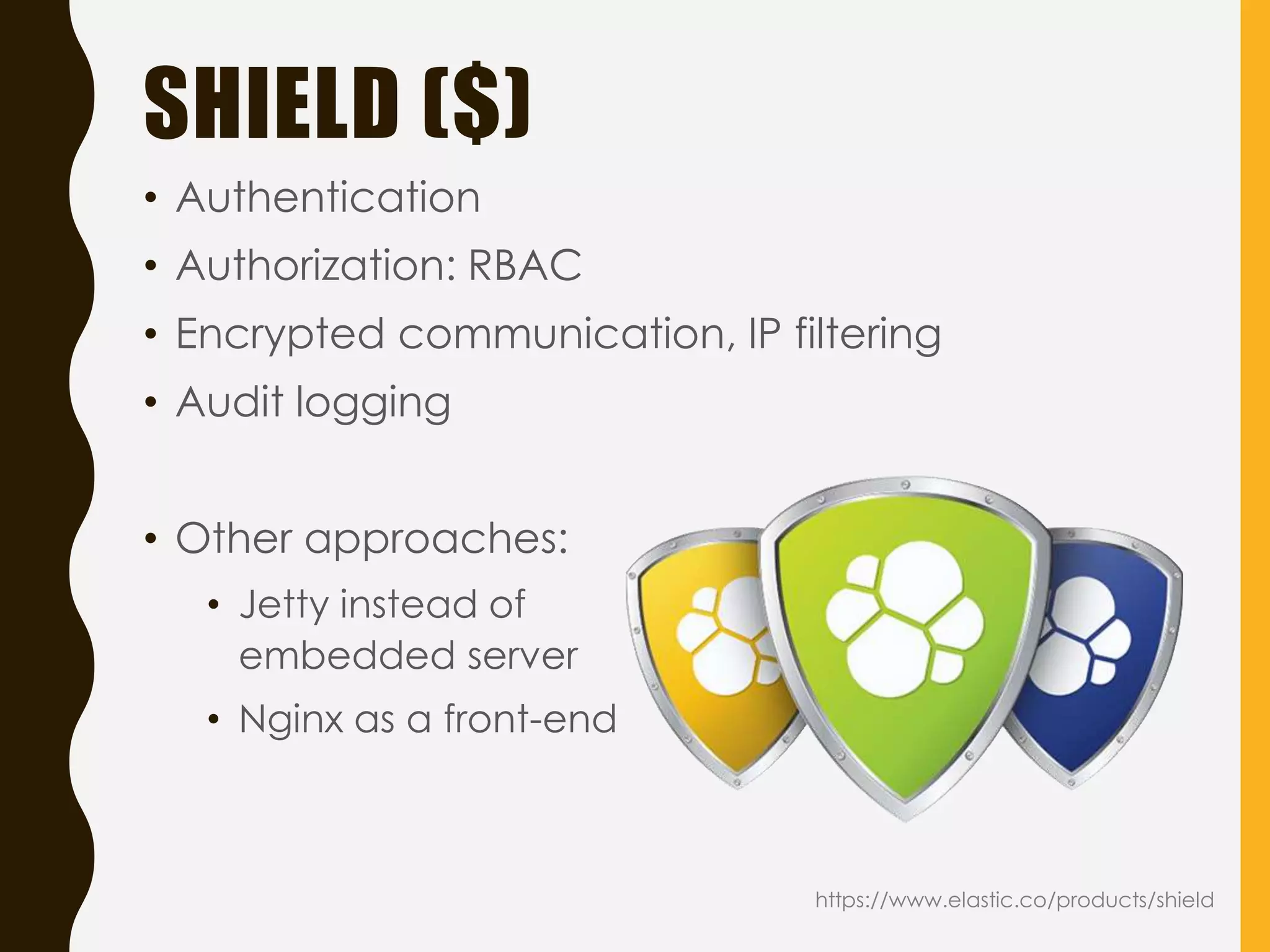 SHIELD ($)
• Authentication
• Authorization: RBAC
• Encrypted communication, IP filtering
• Audit logging
• Other approaches:
• Jetty instead of
embedded server
• Nginx as a front-end
https://www.elastic.co/products/shield
 