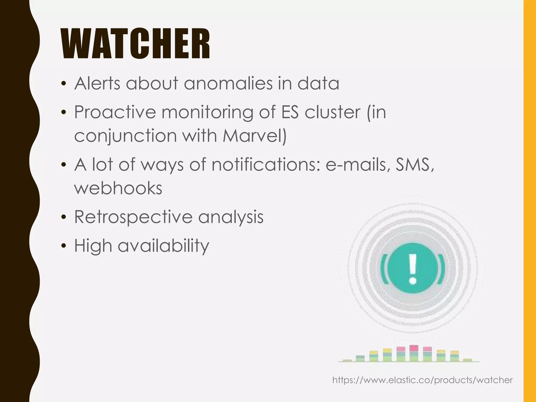 WATCHER
• Alerts about anomalies in data
• Proactive monitoring of ES cluster (in
conjunction with Marvel)
• A lot of ways of notifications: e-mails, SMS,
webhooks
• Retrospective analysis
• High availability
https://www.elastic.co/products/watcher
 