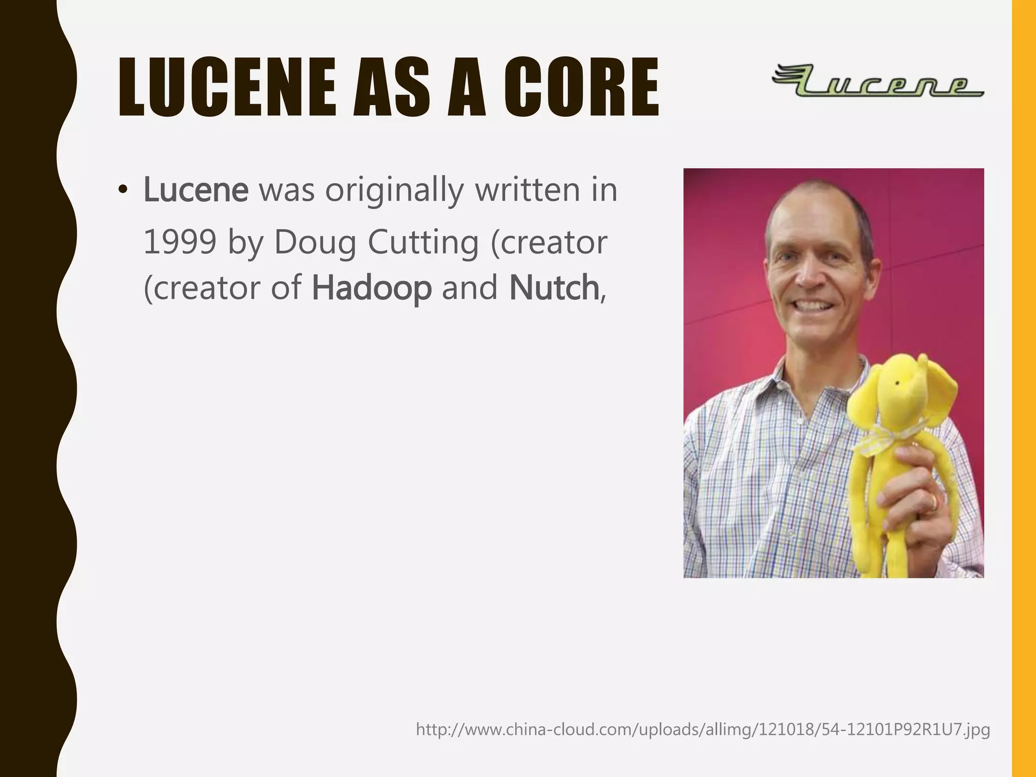 LUCENE AS A CORE
• Lucene was originally written in
1999 by Doug Cutting (creator
(creator of Hadoop and Nutch,
http://www.china-cloud.com/uploads/allimg/121018/54-12101P92R1U7.jpg
 