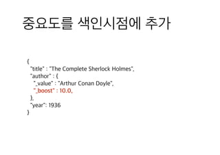 중요도를 색인시점에 추가
{
"title" : "The Complete Sherlock Holmes",
"author" : {
"_value" : "Arthur Conan Doyle",
"_boost" : 10.0,
},
"year": 1936
}
 