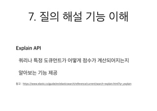 7. 질의 해설 기능 이해
Explain API
쿼리나 특정 도큐먼트가 어떻게 점수가 계산되어지는지
알아보는 기능 제공
참고 : https://www.elastic.co/guide/en/elasticsearch/reference/current/search-explain.html?q=_explain
 