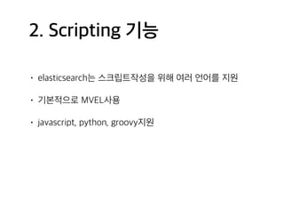 2. Scripting 기능
• elasticsearch는 스크립트작성을 위해 여러 언어를 지원
• 기본적으로 MVEL사용
• javascript, python, groovy지원
 