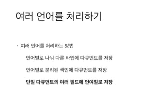 여러 언어를 처리하기
• 여러 언어를 처리하는 방법
언어별로 나눠 다른 타입에 다큐먼트를 저장
언어별로 분리된 색인에 다큐먼트를 저장
단일 다큐먼트의 여러 필드에 언여벌로 저장
 