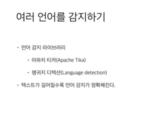 여러 언어를 감지하기
• 언어 감지 라이브러리
• 아파치 티카(Apache Tika)
• 랭귀지 디텍션(Language detection)
• 텍스트가 길어질수록 언어 감지가 정확해진다.
 