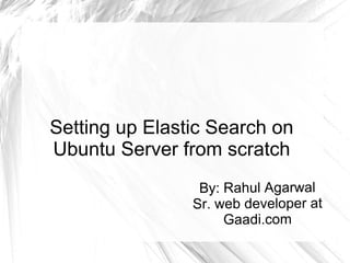 Setting up Elastic Search on
Ubuntu Server from scratch
By: Rahul Agarwal
Sr. web developer at
Gaadi.com
 