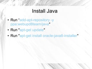 Install Java
● Run “add-apt-repository -y
ppa:webupd8team/java"
● Run "apt-get update"
● Run "apt-get install oracle-java8-installer"
 