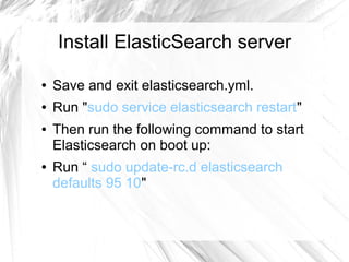 Install ElasticSearch server
● Save and exit elasticsearch.yml.
● Run "sudo service elasticsearch restart"
● Then run the following command to start
Elasticsearch on boot up:
● Run “ sudo update-rc.d elasticsearch
defaults 95 10"
 