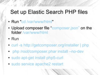 Set up Elastic Search PHP files
● Run "cd /var/www/html"
● Upload composer file “composer.json” on the
folder /var/www/html
● Run
● curl -s http://getcomposer.org/installer | php
● php /root/composer.phar install –no-dev
● sudo apt-get install php5-curl
● sudo service apache2 restart
 
