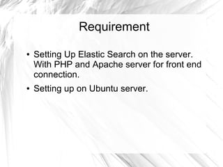 Requirement
● Setting Up Elastic Search on the server.
With PHP and Apache server for front end
connection.
● Setting up on Ubuntu server.
 