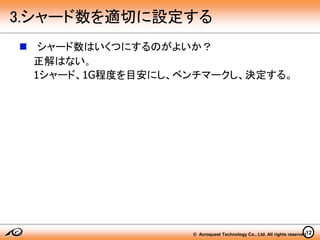 © Acroquest Technology Co., Ltd. All rights reserved.
 シャード数はいくつにするのがよいか？
正解はない。
1シャード、1G程度を目安にし、ベンチマークし、決定する。
12
3.シャード数を適切に設定する
 