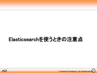© Acroquest Technology Co., Ltd. All rights reserved.
Elasticsearchを使うときの注意点
4
 