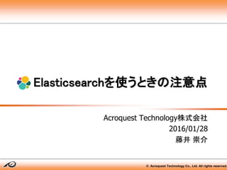 © Acroquest Technology Co., Ltd. All rights reserved.
Elasticsearchを使うときの注意点
Acroquest Technology株式会社
2016/01/28
藤井 崇介
 