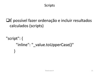 É possível fazer ordenação e incluir resultados
calculados (scripts)
"script": {
"inline": "_value.toUpperCase()"
}
Elasticsearch 21
Scripts
 