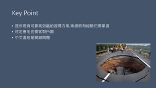 Key Point
• 提供現有可靠高效能的搜尋方案,唯細節和經驗仍需掌握
• 特定應用仍需客製所需
• 中文處理是關鍵問題
 