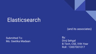 Elasticsearch
(and its associates)
By:
Divij Sehgal
B.Tech, CSE, IVth Year
Roll : 13007001017
Submitted To:
Ms. Geetika Madaan
 