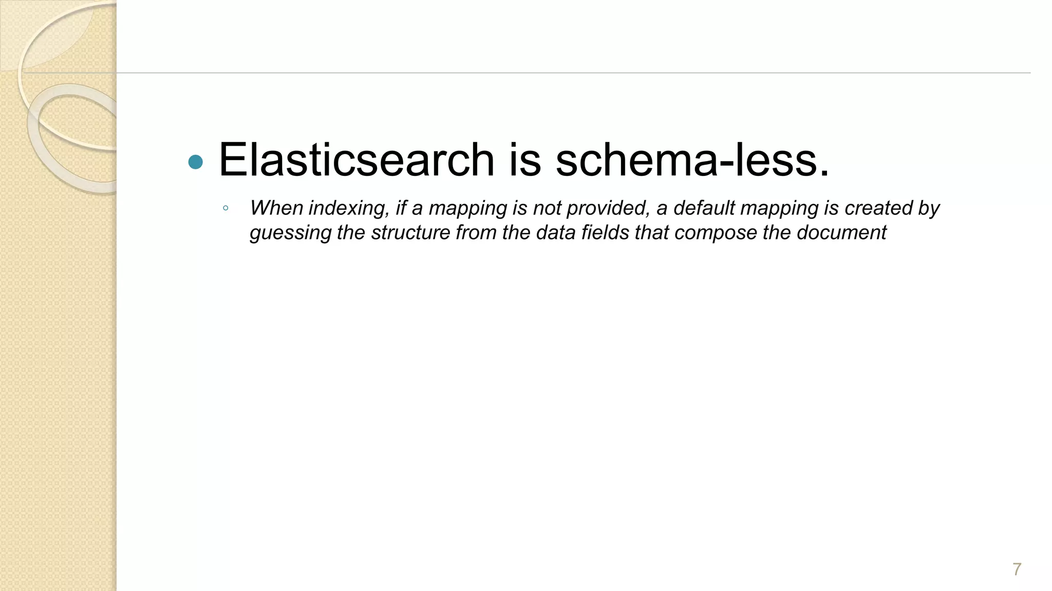  Elasticsearch is schema-less.
◦ When indexing, if a mapping is not provided, a default mapping is created by
guessing the structure from the data fields that compose the document
7
 