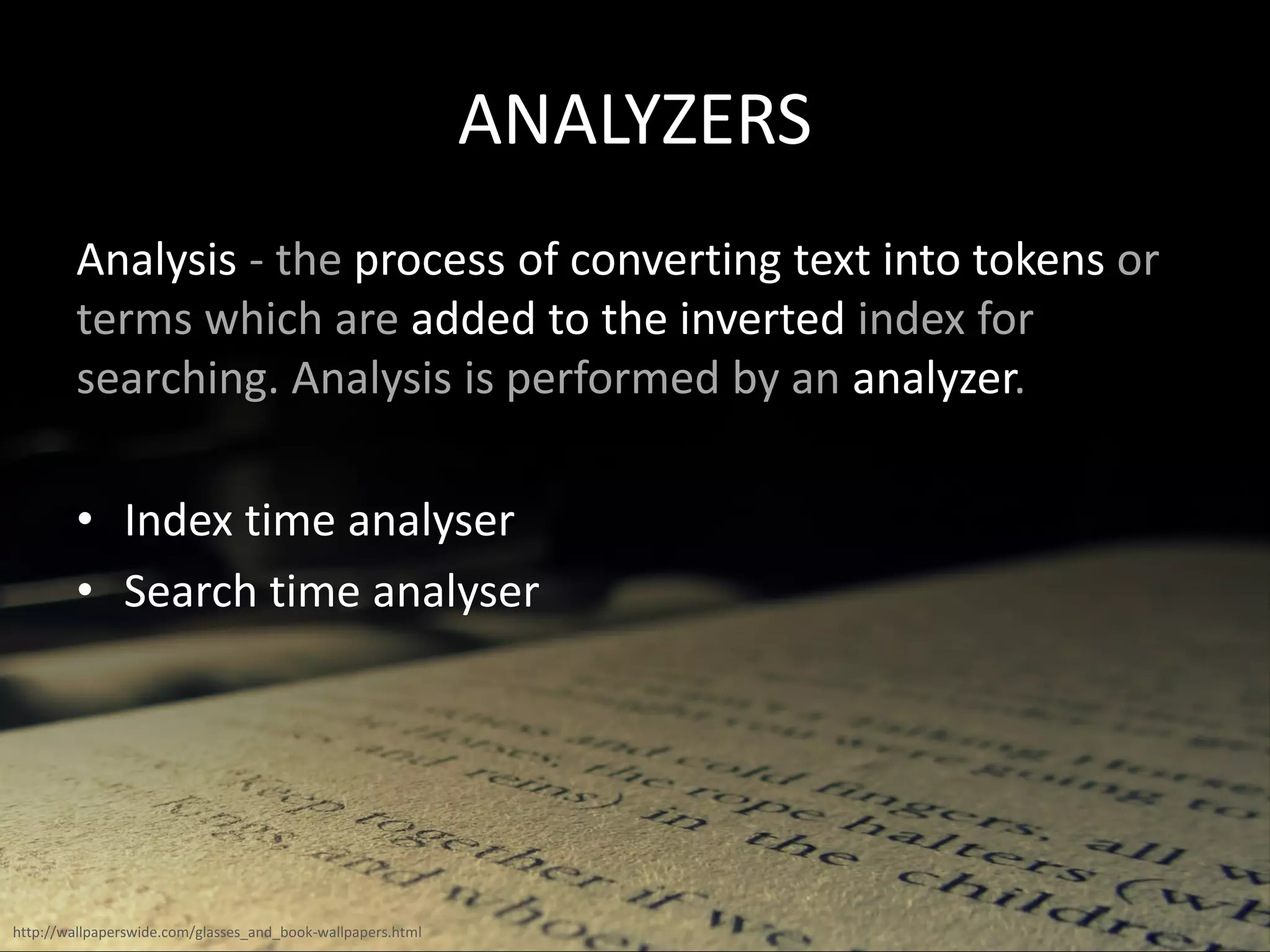 ANALYZERS
Analysis - the process of converting text into tokens or
terms which are added to the inverted index for
searching. Analysis is performed by an analyzer.
• Index time analyser
• Search time analyser
http://wallpaperswide.com/glasses_and_book-wallpapers.html
 