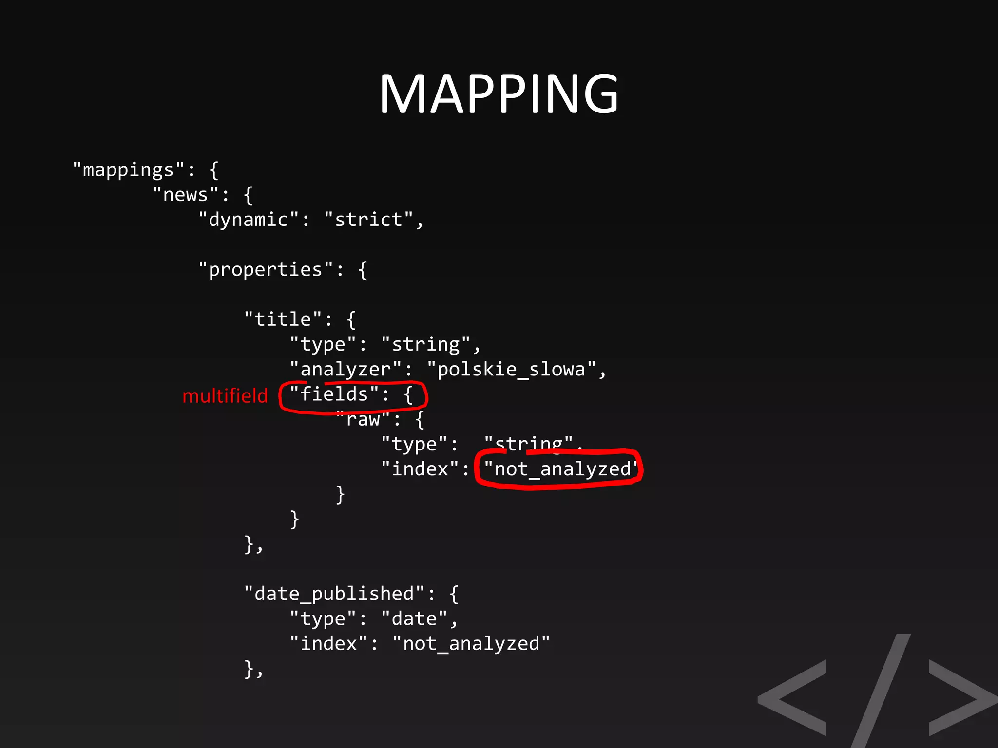 MAPPING
"mappings": {
"news": {
"dynamic": "strict",
"properties": {
"title": {
"type": "string",
"analyzer": "polskie_slowa",
"fields": {
"raw": {
"type": "string",
"index": "not_analyzed"
}
}
},
"date_published": {
"type": "date",
"index": "not_analyzed"
},
multifield
 