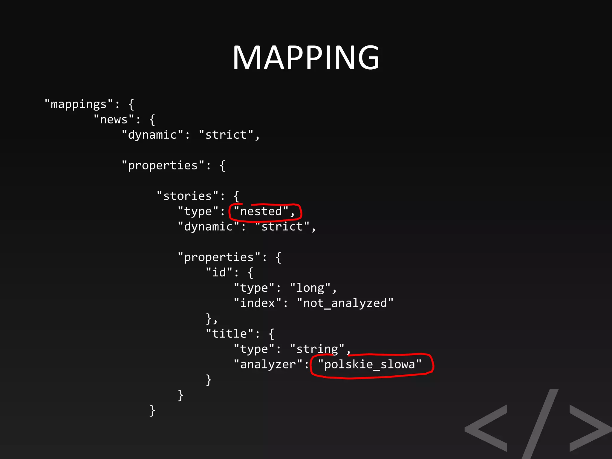 MAPPING
"mappings": {
"news": {
"dynamic": "strict",
"properties": {
"stories": {
"type": "nested",
"dynamic": "strict",
"properties": {
"id": {
"type": "long",
"index": "not_analyzed"
},
"title": {
"type": "string",
"analyzer": "polskie_slowa"
}
}
}
 