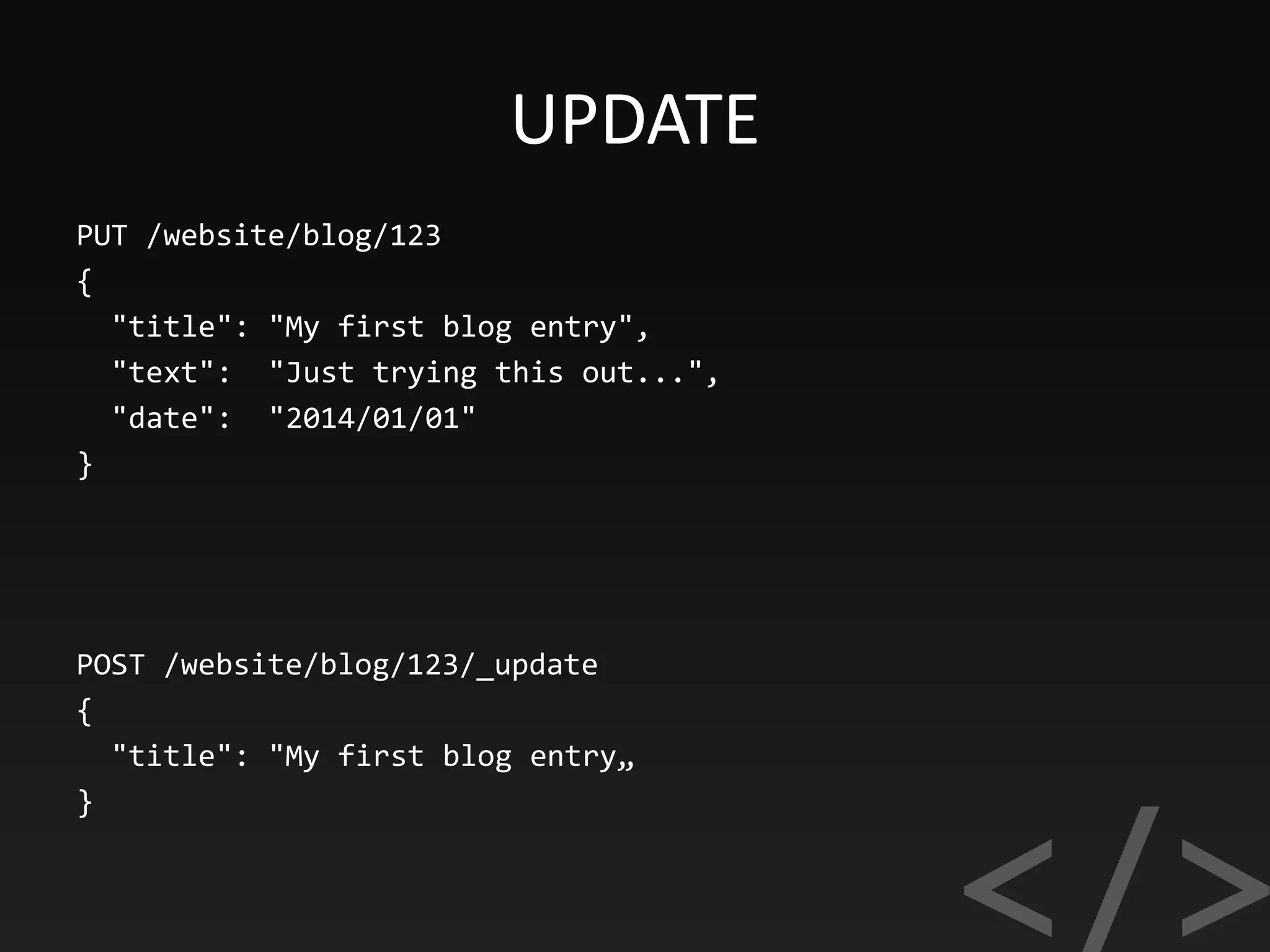 UPDATE
PUT /website/blog/123
{
"title": "My first blog entry",
"text": "Just trying this out...",
"date": "2014/01/01"
}
POST /website/blog/123/_update
{
"title": "My first blog entry„
}
 