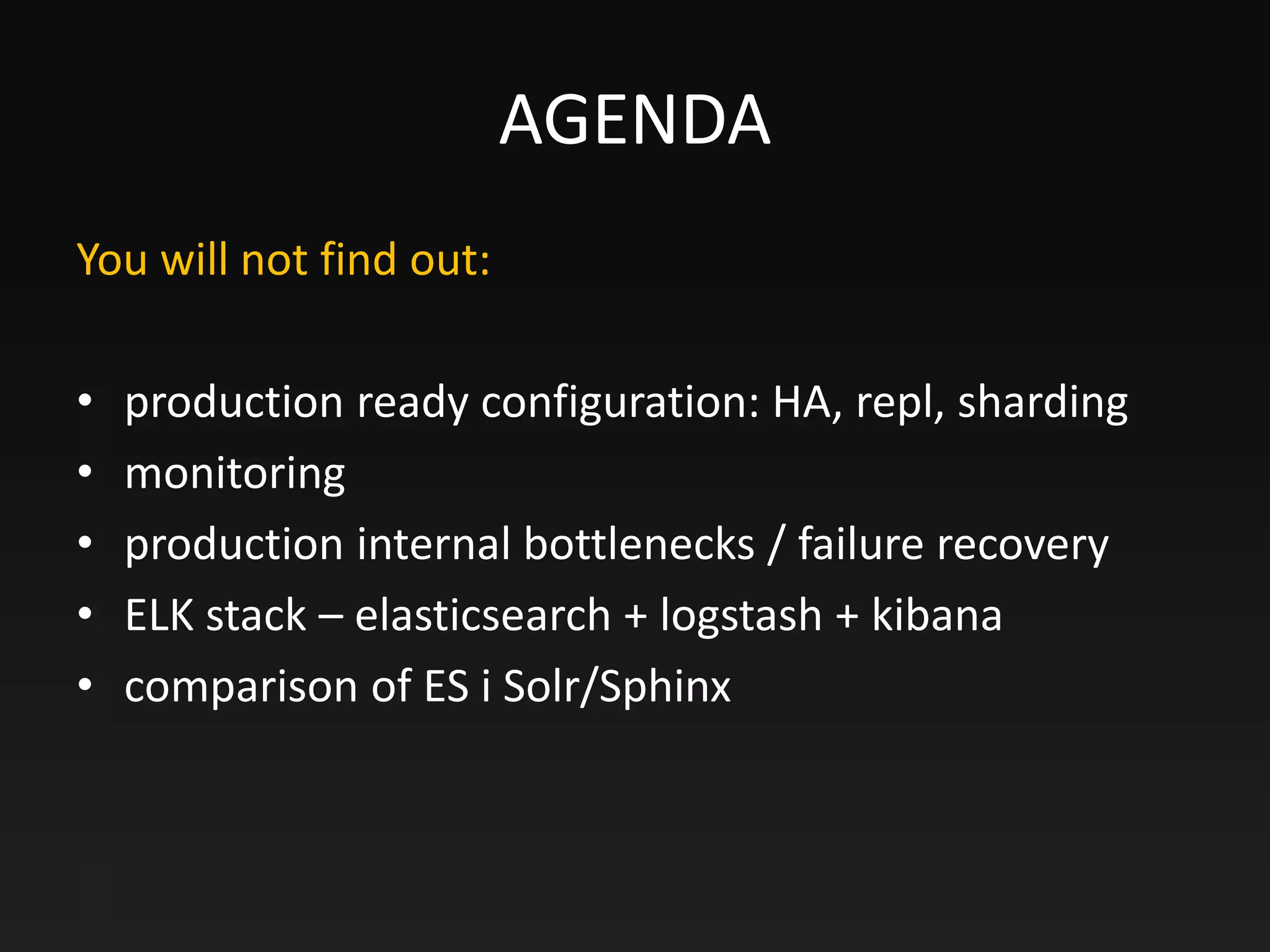 AGENDA
You will not find out:
• production ready configuration: HA, repl, sharding
• monitoring
• production internal bottlenecks / failure recovery
• ELK stack – elasticsearch + logstash + kibana
• comparison of ES i Solr/Sphinx
 