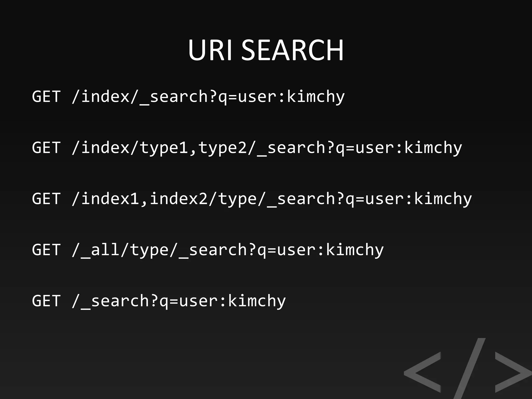 URI SEARCH
GET /index/_search?q=user:kimchy
GET /index/type1,type2/_search?q=user:kimchy
GET /index1,index2/type/_search?q=user:kimchy
GET /_all/type/_search?q=user:kimchy
GET /_search?q=user:kimchy
 