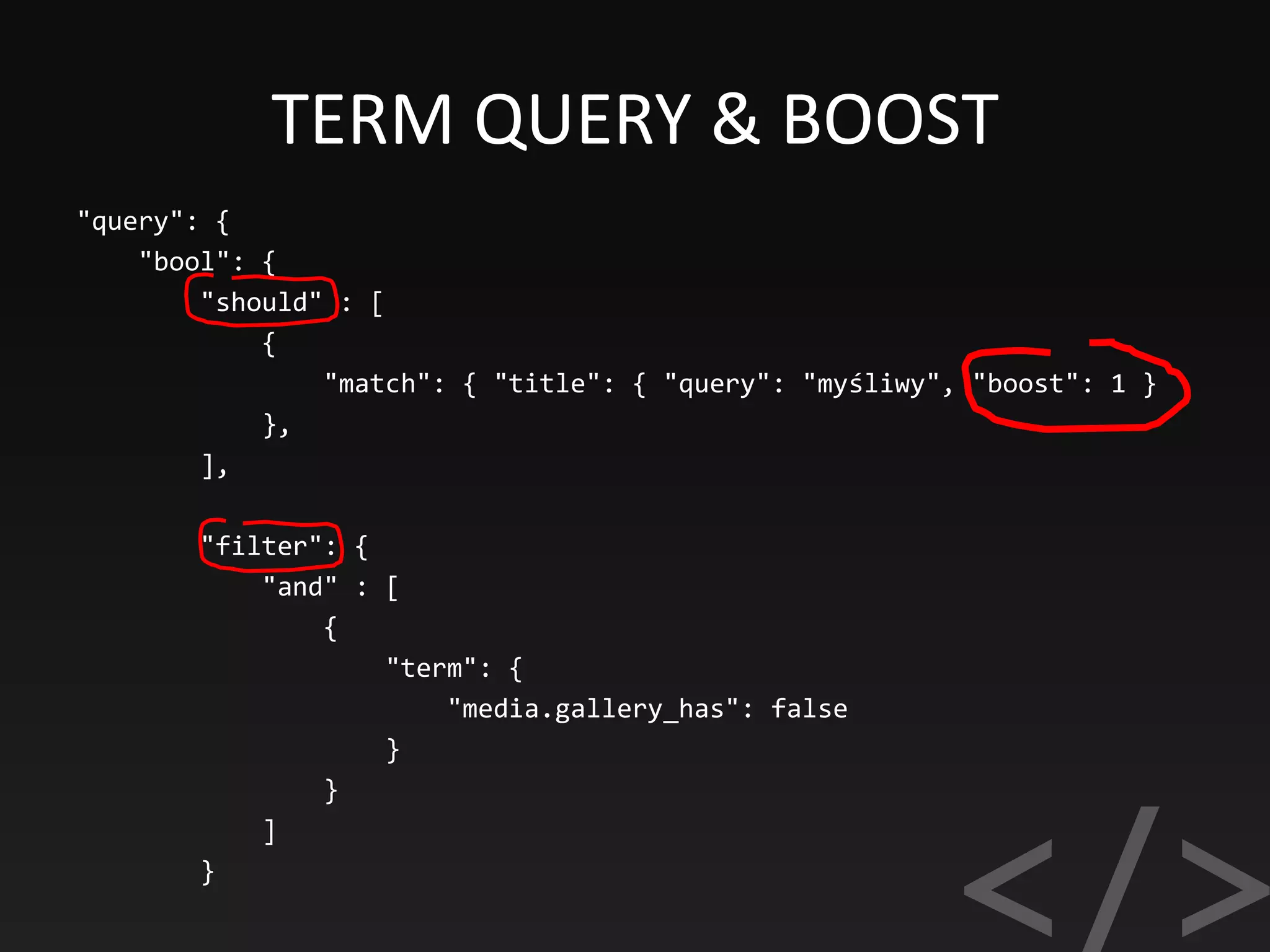 TERM QUERY & BOOST
"query": {
"bool": {
"should" : [
{
"match": { "title": { "query": "myśliwy", "boost": 1 }
},
],
"filter": {
"and" : [
{
"term": {
"media.gallery_has": false
}
}
]
}
 