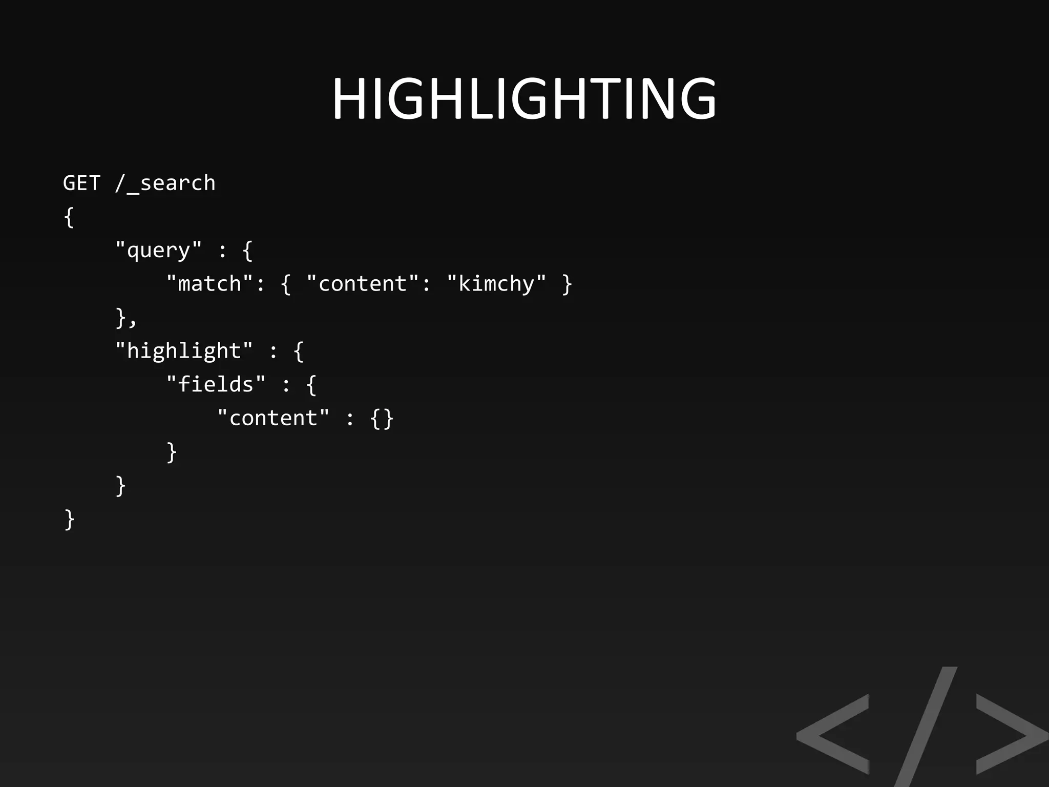 HIGHLIGHTING
GET /_search
{
"query" : {
"match": { "content": "kimchy" }
},
"highlight" : {
"fields" : {
"content" : {}
}
}
}
 