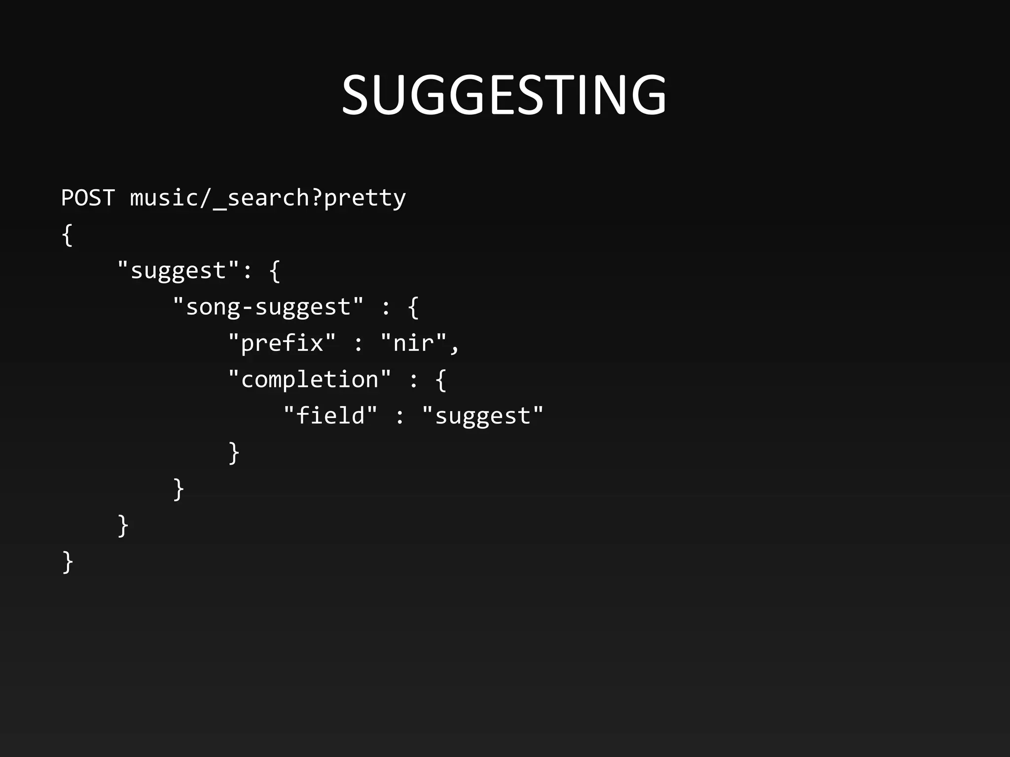 SUGGESTING
POST music/_search?pretty
{
"suggest": {
"song-suggest" : {
"prefix" : "nir",
"completion" : {
"field" : "suggest"
}
}
}
}
 