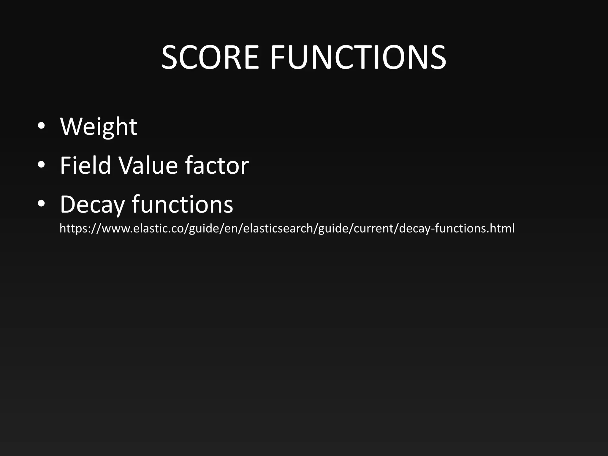 SCORE FUNCTIONS
• Weight
• Field Value factor
• Decay functions
https://www.elastic.co/guide/en/elasticsearch/guide/current/decay-functions.html
 