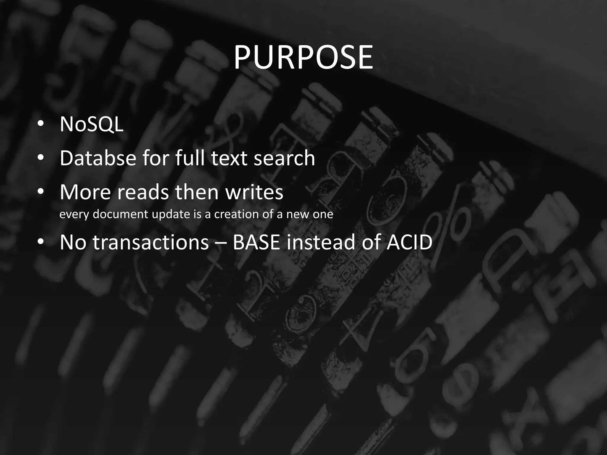 PURPOSE
• NoSQL
• Databse for full text search
• More reads then writes
every document update is a creation of a new one
• No transactions – BASE instead of ACID
 