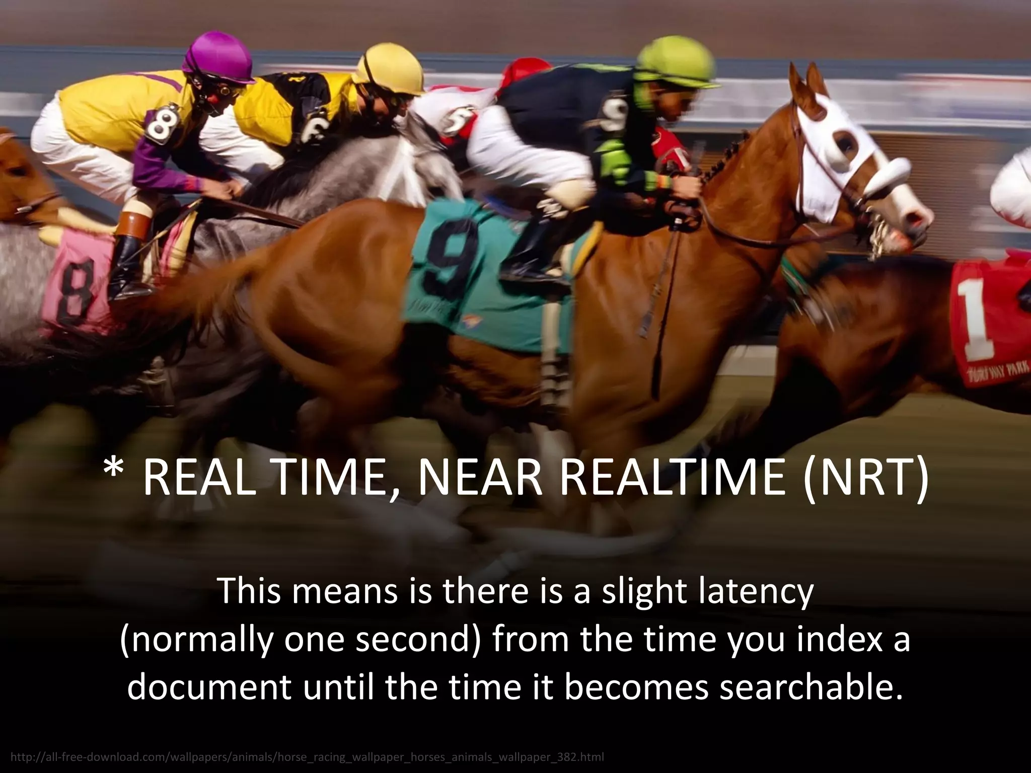 * REAL TIME, NEAR REALTIME (NRT)
This means is there is a slight latency
(normally one second) from the time you index a
document until the time it becomes searchable.
http://all-free-download.com/wallpapers/animals/horse_racing_wallpaper_horses_animals_wallpaper_382.html
 