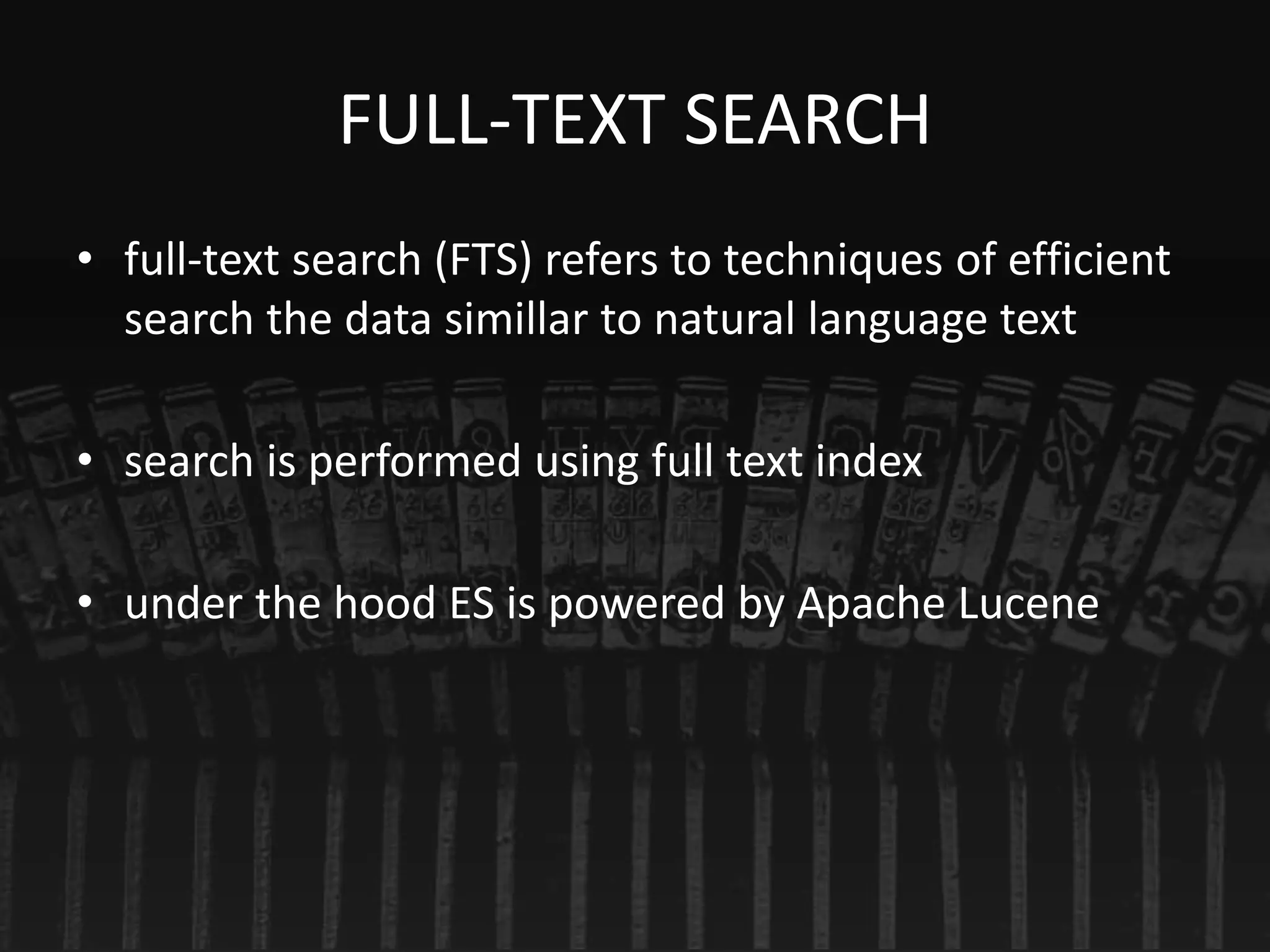FULL-TEXT SEARCH
• full-text search (FTS) refers to techniques of efficient
search the data simillar to natural language text
• search is performed using full text index
• under the hood ES is powered by Apache Lucene
 