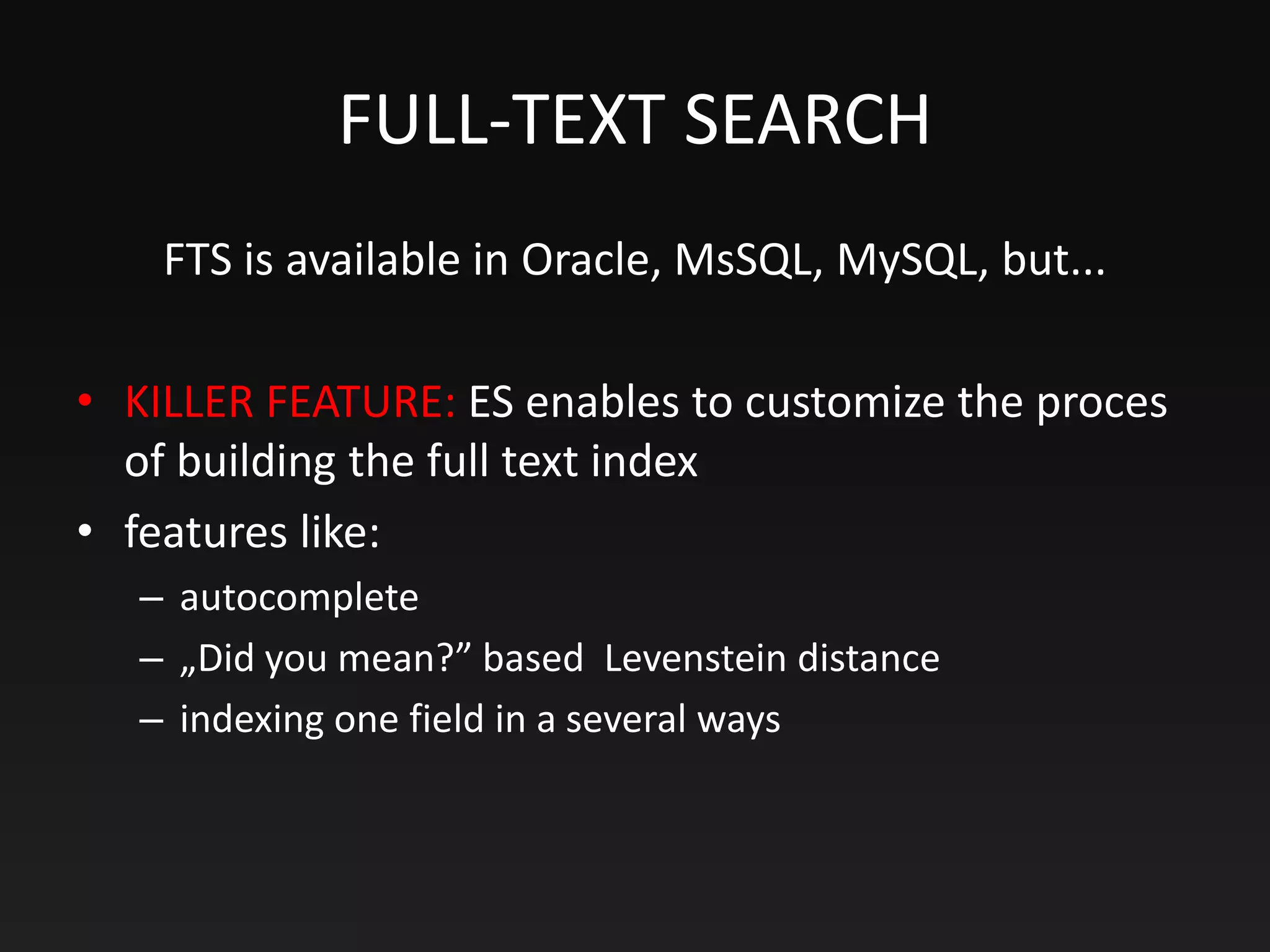 FULL-TEXT SEARCH
FTS is available in Oracle, MsSQL, MySQL, but...
• KILLER FEATURE: ES enables to customize the proces
of building the full text index
• features like:
– autocomplete
– „Did you mean?” based Levenstein distance
– indexing one field in a several ways
 