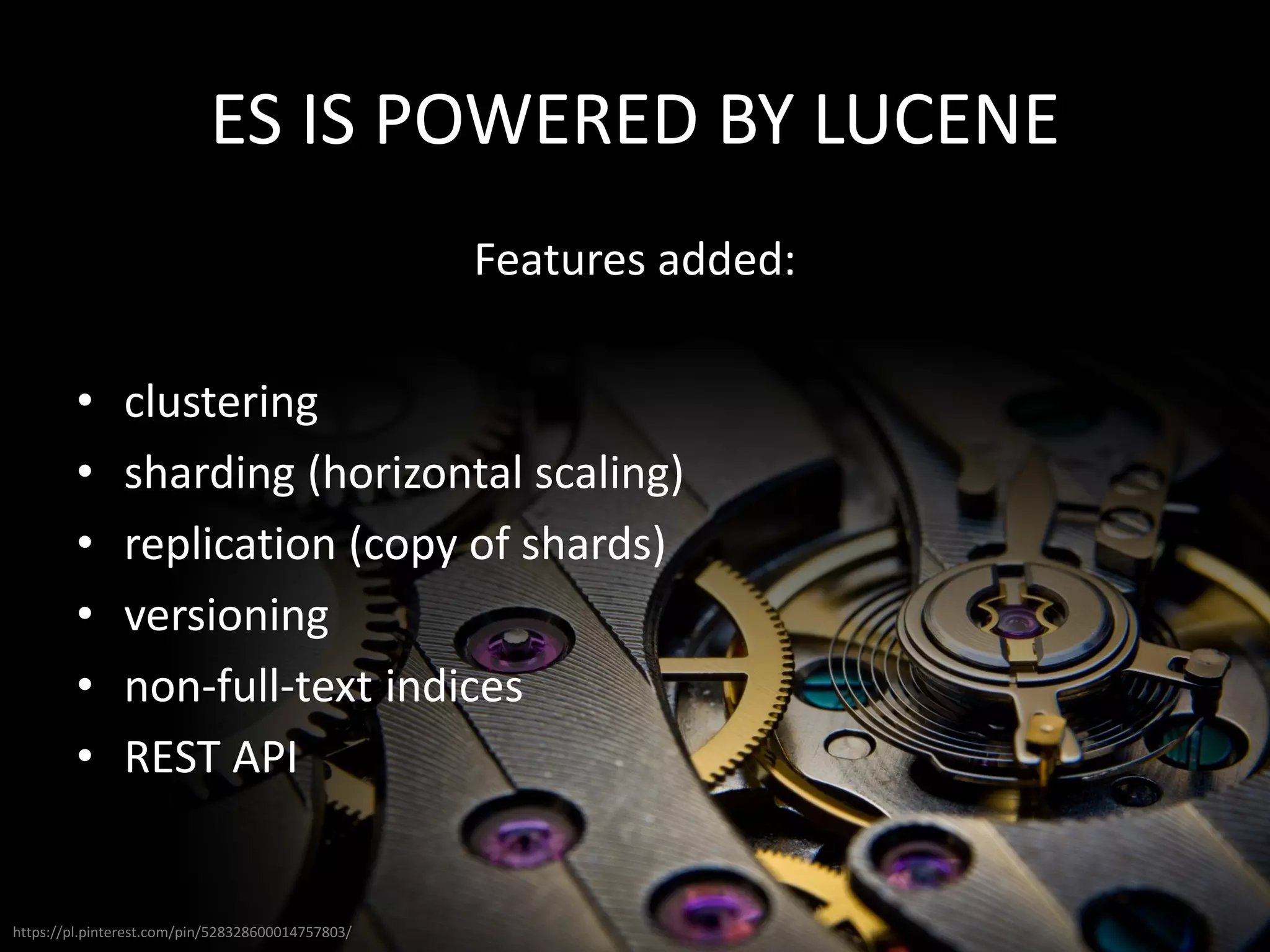 ES IS POWERED BY LUCENE
Features added:
• clustering
• sharding (horizontal scaling)
• replication (copy of shards)
• versioning
• non-full-text indices
• REST API
https://pl.pinterest.com/pin/528328600014757803/
 