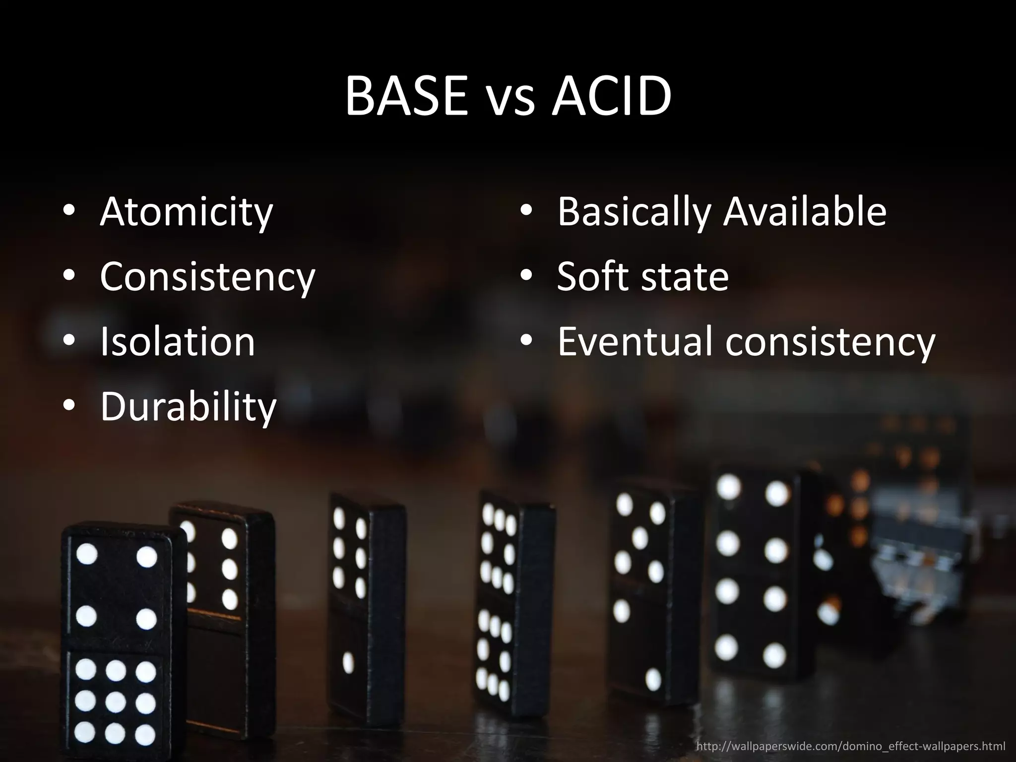 BASE vs ACID
• Atomicity
• Consistency
• Isolation
• Durability
• Basically Available
• Soft state
• Eventual consistency
http://wallpaperswide.com/domino_effect-wallpapers.html
 