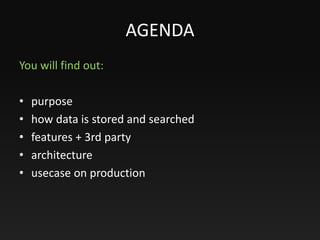AGENDA
You will find out:
• purpose
• how data is stored and searched
• features + 3rd party
• architecture
• usecase on p...