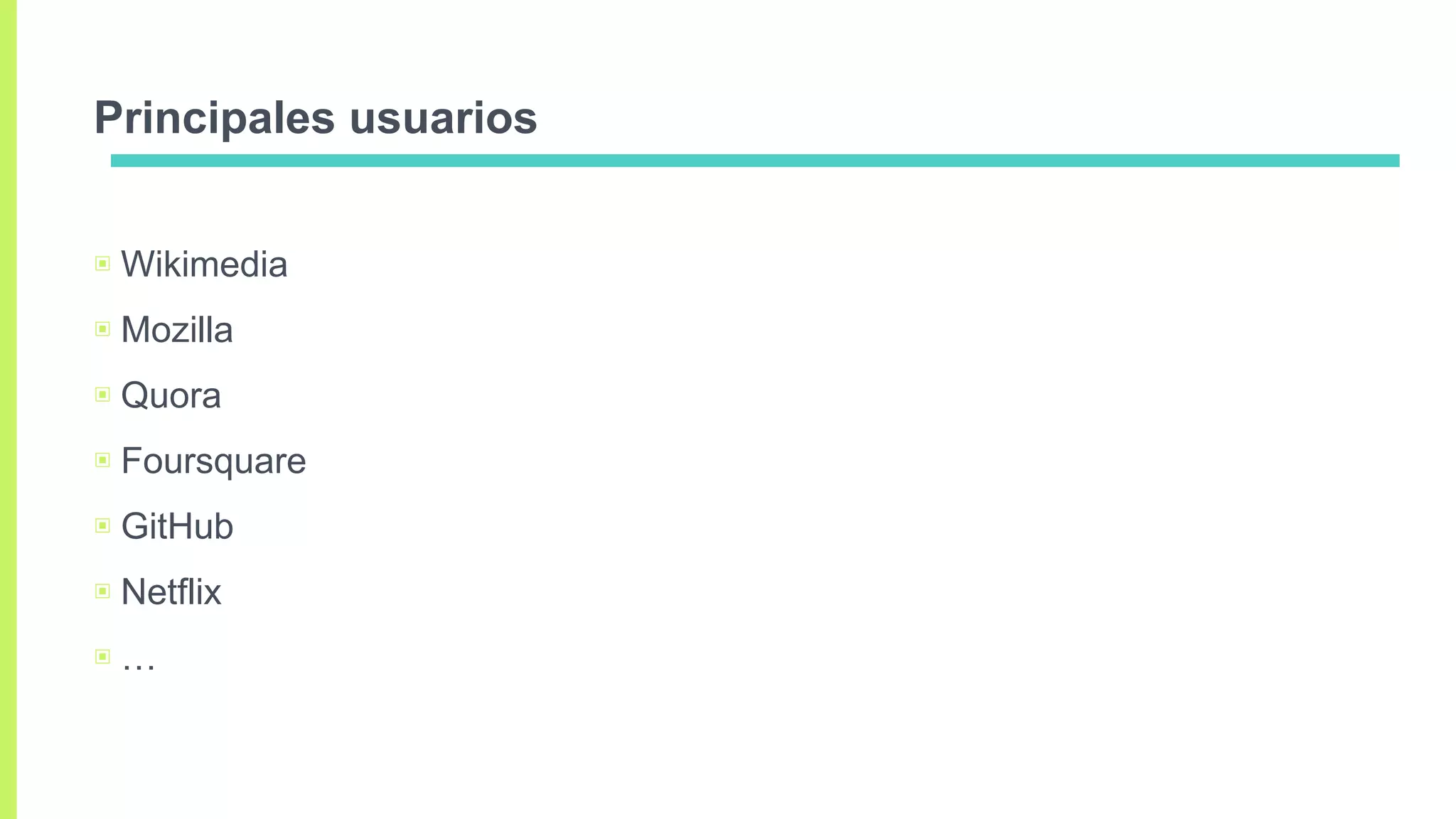 Principales usuarios
▣ Wikimedia
▣ Mozilla
▣ Quora
▣ Foursquare
▣ GitHub
▣ Netflix
▣ …
 