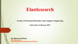 Elasticsearch
Faculty of Electrical-Electronics And Computer Engineering
University of Aksaray 2017
By: Mahmoud Al-Rawy
ma91tx@gmail.com
https://sites.google.com/site/mahmoud91tx/home
 