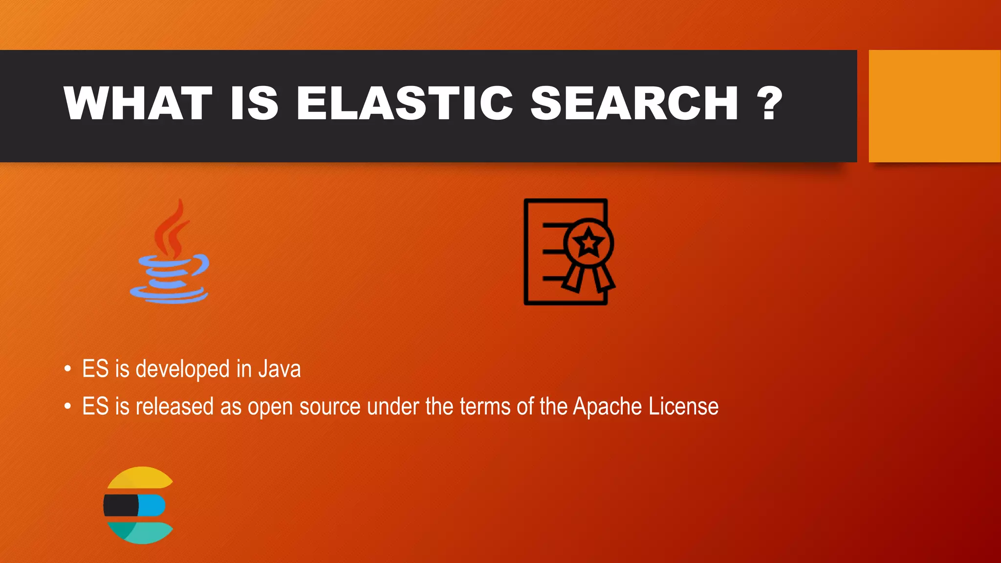 WHAT IS ELASTIC SEARCH ?
• ES is developed in Java
• ES is released as open source under the terms of the Apache License