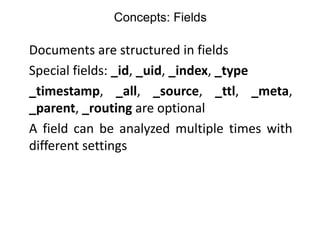 Concepts: Fields
Documents are structured in fields
Special fields: _id, _uid, _index, _type
_timestamp, _all, _source, _t...